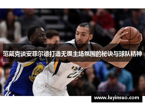 范戴克谈安菲尔德打造无畏主场氛围的秘诀与球队精神