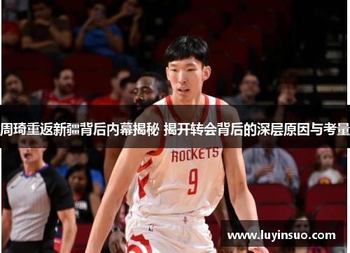 周琦重返新疆背后内幕揭秘 揭开转会背后的深层原因与考量