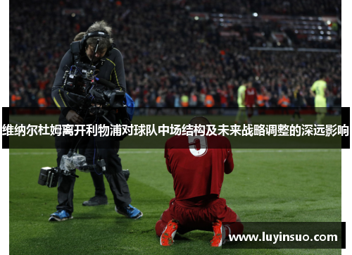 维纳尔杜姆离开利物浦对球队中场结构及未来战略调整的深远影响