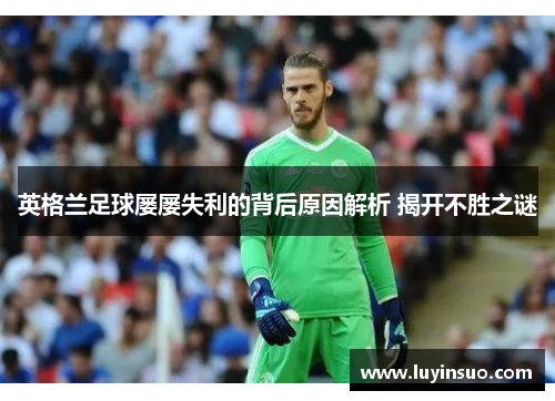 英格兰足球屡屡失利的背后原因解析 揭开不胜之谜