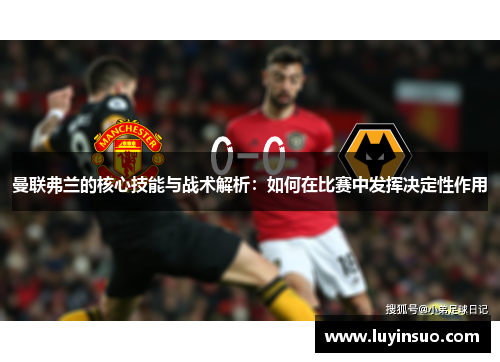 曼联弗兰的核心技能与战术解析：如何在比赛中发挥决定性作用