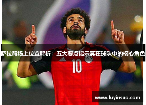 萨拉赫场上位置解析：五大要点揭示其在球队中的核心角色