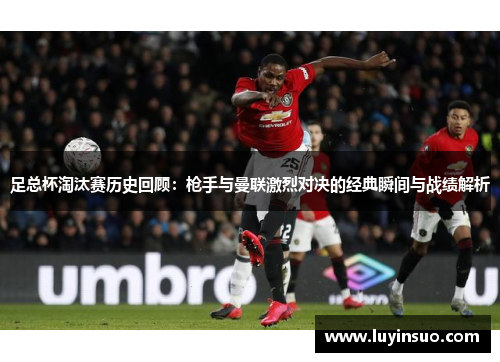 足总杯淘汰赛历史回顾：枪手与曼联激烈对决的经典瞬间与战绩解析